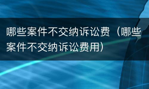 哪些案件不交纳诉讼费（哪些案件不交纳诉讼费用）