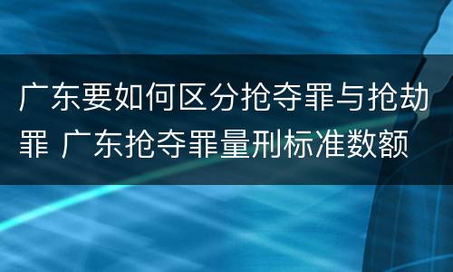 广东要如何区分抢夺罪与抢劫罪 广东抢夺罪量刑标准数额