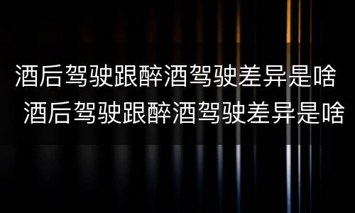酒后驾驶跟醉酒驾驶差异是啥 酒后驾驶跟醉酒驾驶差异是啥意思
