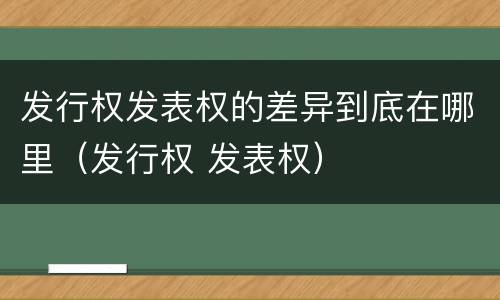 发行权发表权的差异到底在哪里（发行权 发表权）