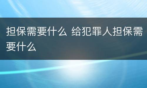 担保需要什么 给犯罪人担保需要什么