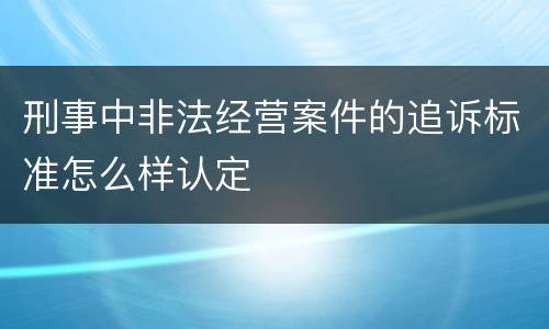 刑事中非法经营案件的追诉标准怎么样认定