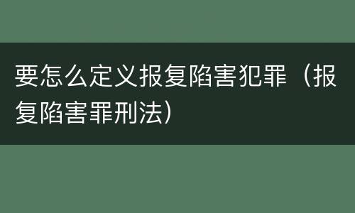 要怎么定义报复陷害犯罪（报复陷害罪刑法）