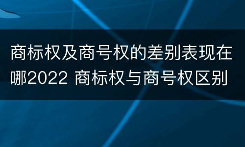 商标权及商号权的差别表现在哪2022 商标权与商号权区别