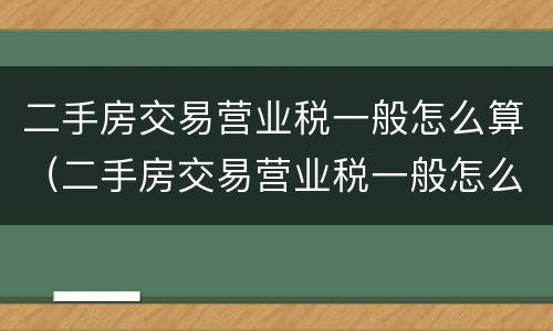 二手房交易营业税一般怎么算（二手房交易营业税一般怎么算出来的）