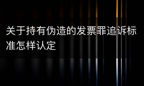 关于持有伪造的发票罪追诉标准怎样认定