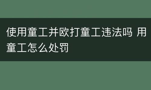 使用童工并欧打童工违法吗 用童工怎么处罚