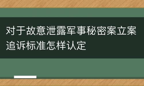对于故意泄露军事秘密案立案追诉标准怎样认定