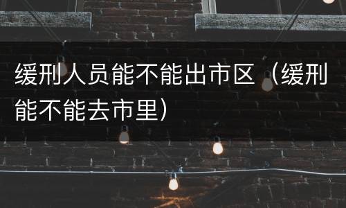 缓刑人员能不能出市区（缓刑能不能去市里）