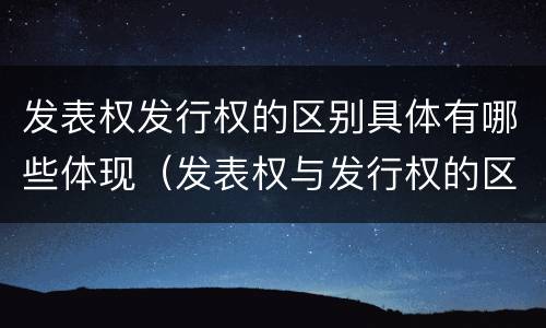 发表权发行权的区别具体有哪些体现（发表权与发行权的区别）