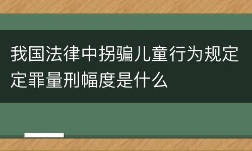 我国法律中拐骗儿童行为规定定罪量刑幅度是什么