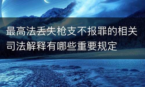 最高法丢失枪支不报罪的相关司法解释有哪些重要规定