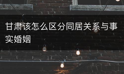 甘肃该怎么区分同居关系与事实婚姻