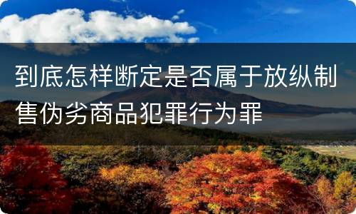 到底怎样断定是否属于放纵制售伪劣商品犯罪行为罪