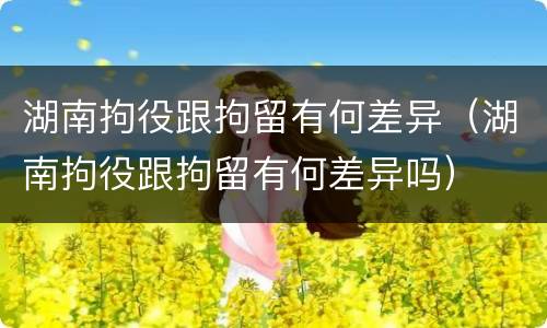 湖南拘役跟拘留有何差异（湖南拘役跟拘留有何差异吗）