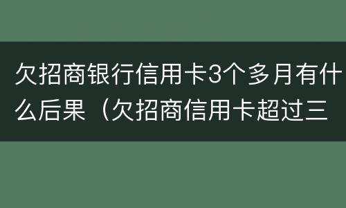 欠招商银行信用卡3个多月有什么后果（欠招商信用卡超过三个月会被马上起诉吗）