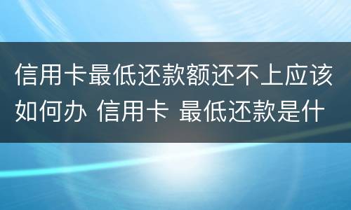 信用卡最低还款额还不上应该如何办 信用卡 最低还款是什么意思