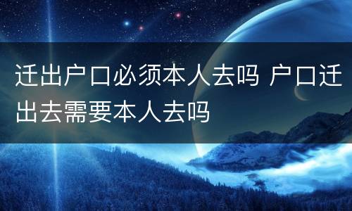 迁出户口必须本人去吗 户口迁出去需要本人去吗