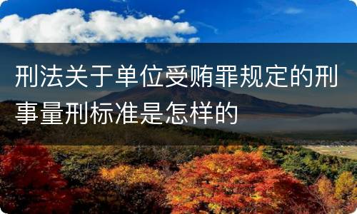刑法关于单位受贿罪规定的刑事量刑标准是怎样的