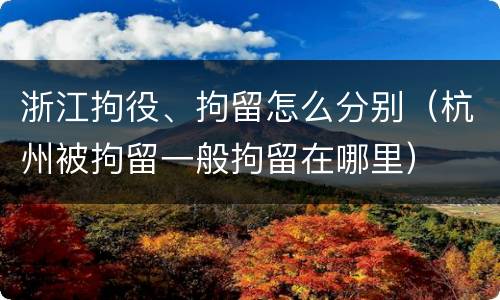 浙江拘役、拘留怎么分别（杭州被拘留一般拘留在哪里）