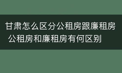 甘肃怎么区分公租房跟廉租房 公租房和廉租房有何区别