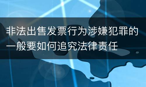 非法出售发票行为涉嫌犯罪的一般要如何追究法律责任