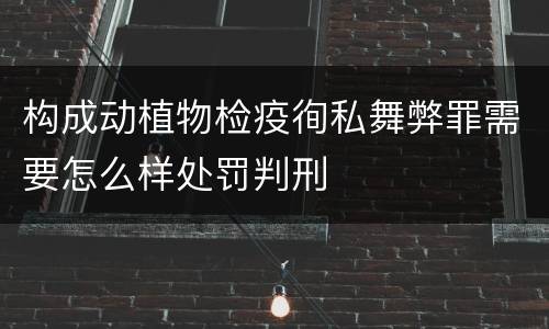 构成动植物检疫徇私舞弊罪需要怎么样处罚判刑