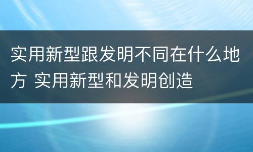 实用新型跟发明不同在什么地方 实用新型和发明创造