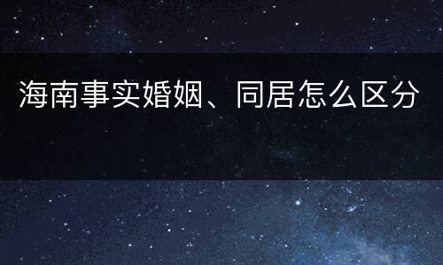 海南事实婚姻、同居怎么区分