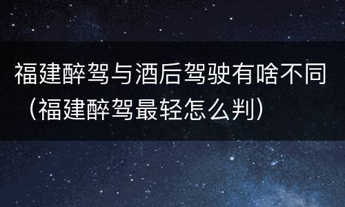 福建醉驾与酒后驾驶有啥不同（福建醉驾最轻怎么判）