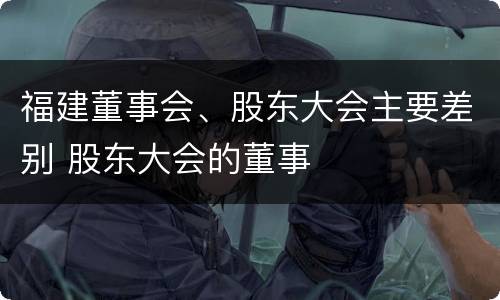 福建董事会、股东大会主要差别 股东大会的董事
