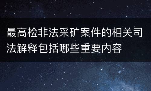 最高检非法采矿案件的相关司法解释包括哪些重要内容