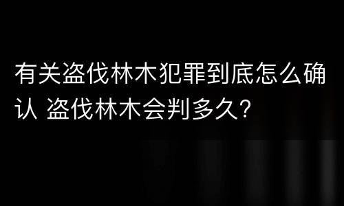 有关盗伐林木犯罪到底怎么确认 盗伐林木会判多久?