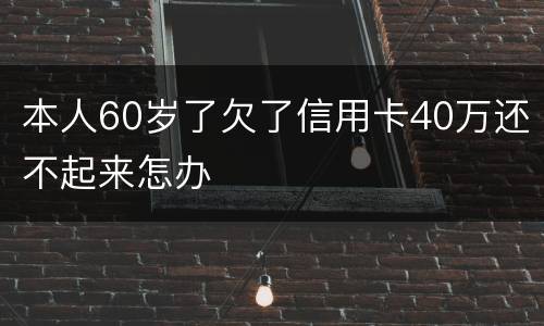 本人60岁了欠了信用卡40万还不起来怎办