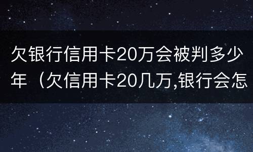 欠银行信用卡20万会被判多少年（欠信用卡20几万,银行会怎么处理）
