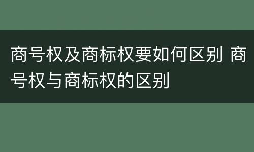 商号权及商标权要如何区别 商号权与商标权的区别