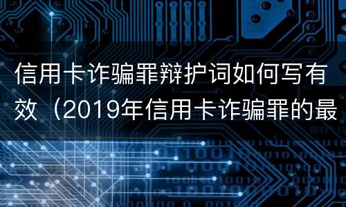 信用卡诈骗罪辩护词如何写有效（2019年信用卡诈骗罪的最新立案标准）