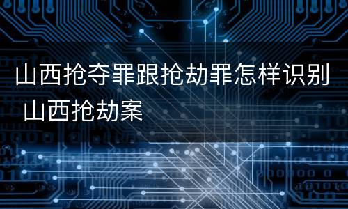 山西抢夺罪跟抢劫罪怎样识别 山西抢劫案