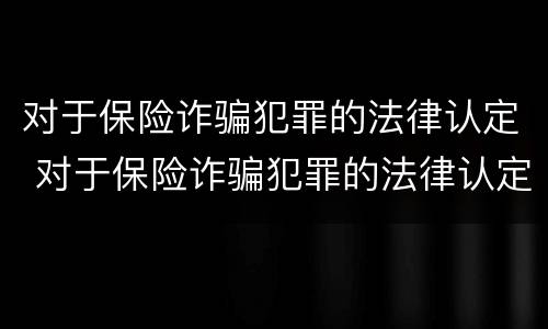 对于保险诈骗犯罪的法律认定 对于保险诈骗犯罪的法律认定有哪些