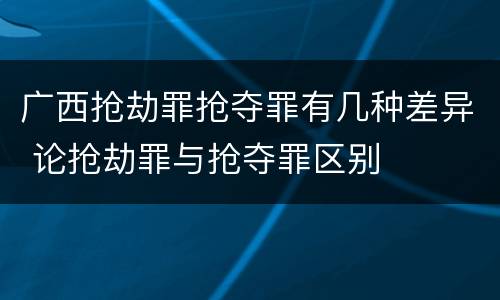 广西抢劫罪抢夺罪有几种差异 论抢劫罪与抢夺罪区别
