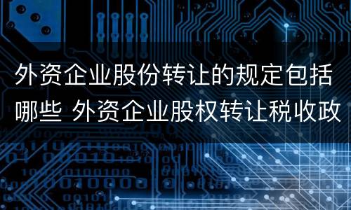 外资企业股份转让的规定包括哪些 外资企业股权转让税收政策