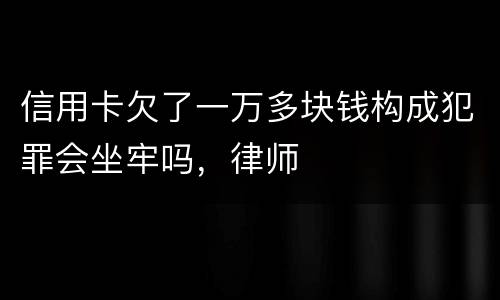 信用卡欠了一万多块钱构成犯罪会坐牢吗，律师