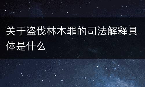 关于盗伐林木罪的司法解释具体是什么