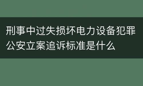 刑事中过失损坏电力设备犯罪公安立案追诉标准是什么