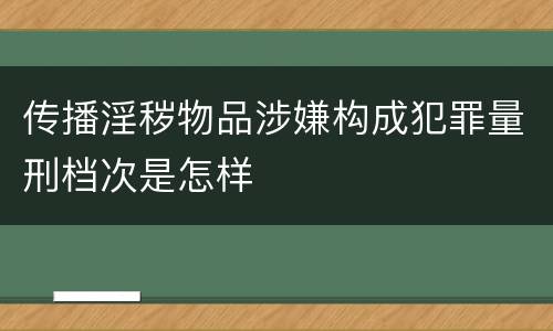 传播淫秽物品涉嫌构成犯罪量刑档次是怎样