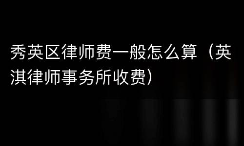 秀英区律师费一般怎么算（英淇律师事务所收费）