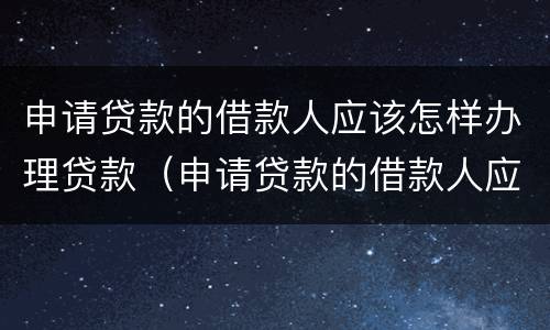 申请贷款的借款人应该怎样办理贷款（申请贷款的借款人应该怎样办理贷款手续）