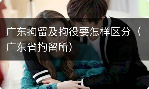 广东拘留及拘役要怎样区分（广东省拘留所）