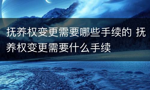抚养权变更需要哪些手续的 抚养权变更需要什么手续