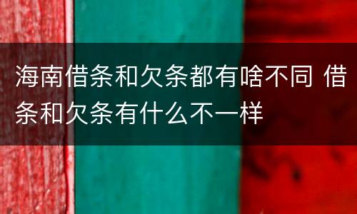 海南借条和欠条都有啥不同 借条和欠条有什么不一样